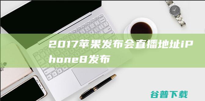 2017苹果发布会直播地址iPhone8发布会视频直播地址