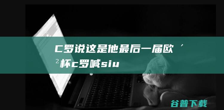 C罗说这是他最后一届欧洲杯 (c罗喊siu)